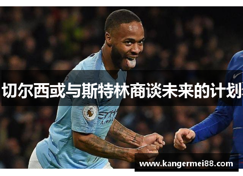 切尔西或与斯特林商谈未来的计划