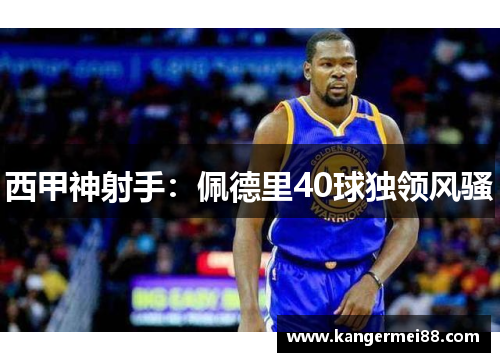 西甲神射手：佩德里40球独领风骚