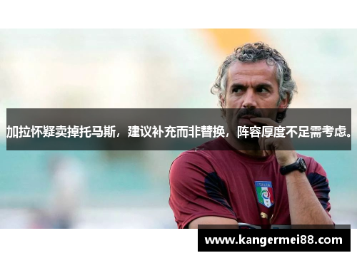 加拉怀疑卖掉托马斯，建议补充而非替换，阵容厚度不足需考虑。
