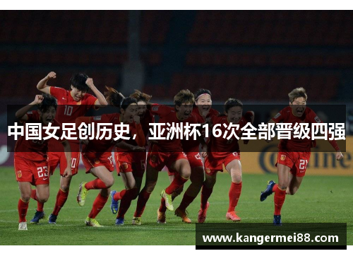 中国女足创历史，亚洲杯16次全部晋级四强